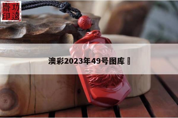 澳彩2023年49号图库	