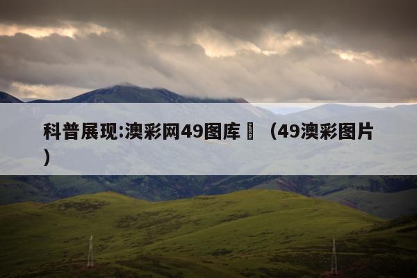 科普展现:澳彩网49图库	（49澳彩图片）