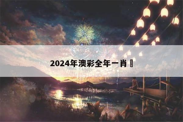 2024年澳彩全年一肖	