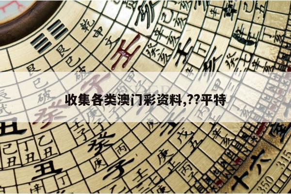 收集各类澳门彩资料,??平特