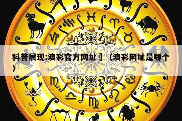 科普展现:澳彩官方网址	（澳彩网址是哪个）
