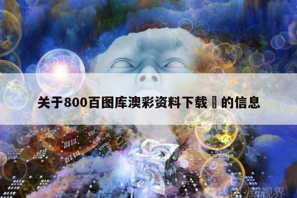 关于800百图库澳彩资料下载	的信息