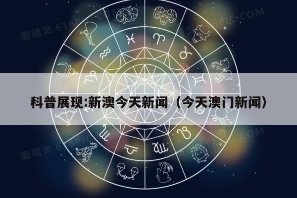 科普展现:新澳今天新闻（今天澳门新闻）